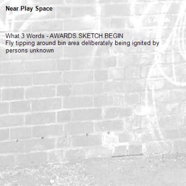 What 3 Words - AWARDS.SKETCH.BEGIN
Fly tipping around bin area deliberately being ignited by persons unknown-Play Space