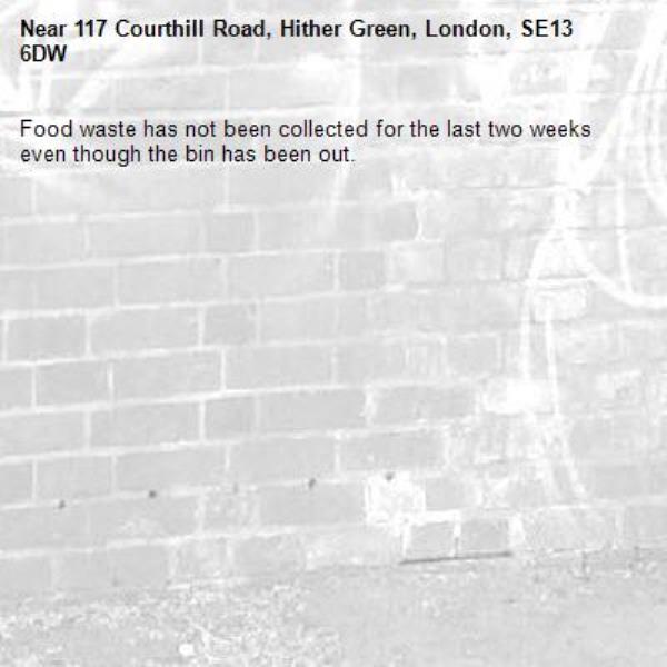 Food waste has not been collected for the last two weeks even though the bin has been out. -117 Courthill Road, Hither Green, London, SE13 6DW