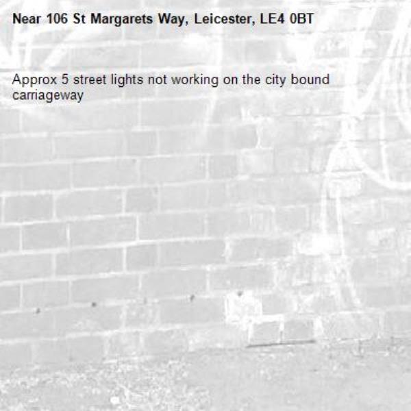 Approx 5 street lights not working on the city bound carriageway -106 St Margarets Way, Leicester, LE4 0BT