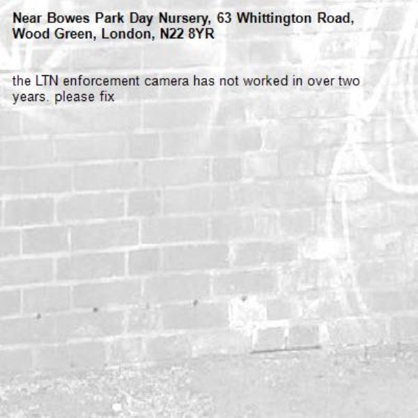 the LTN enforcement camera has not worked in over two years. please fix -Bowes Park Day Nursery, 63 Whittington Road, Wood Green, London, N22 8YR
