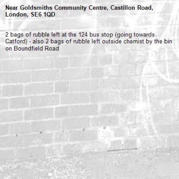 2 bags of rubble left at the 124 bus stop (going towards Catford) - also 2 bags of rubble left outside chemist by the bin on Boundfield Road -Goldsmiths Community Centre, Castillon Road, London, SE6 1QD