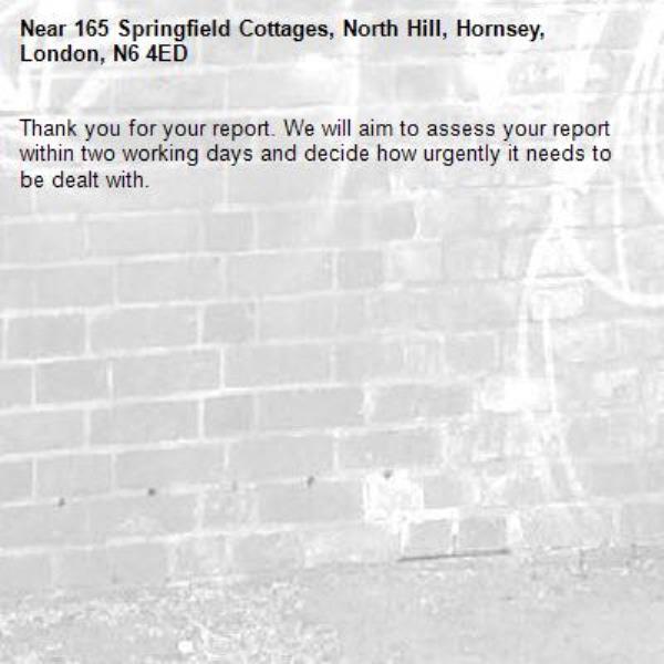 Thank you for your report. We will aim to assess your report within two working days and decide how urgently it needs to be dealt with.-165 Springfield Cottages, North Hill, Hornsey, London, N6 4ED