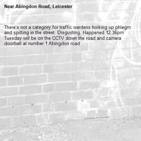 There's not a category for traffic wardens hoiking up phlegm and spitting in the street. Disgusting. Happened 12.36pm Tuesday will be on the CCTV down the road and camera doorbell at number 1 Abingdon road -Abingdon Road, Leicester
