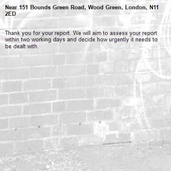 Thank you for your report. We will aim to assess your report within two working days and decide how urgently it needs to be dealt with.-151 Bounds Green Road, Wood Green, London, N11 2ED