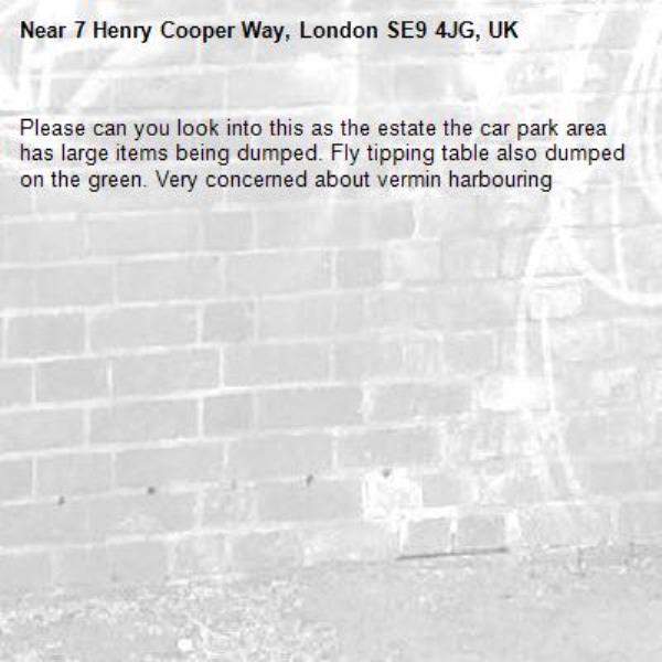 Please can you look into this as the estate the car park area has large items being dumped. Fly tipping table also dumped on the green. Very concerned about vermin harbouring -7 Henry Cooper Way, London SE9 4JG, UK