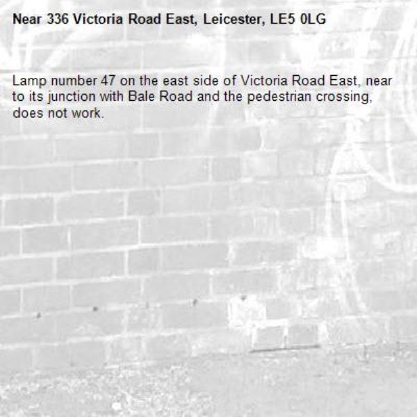 Lamp number 47 on the east side of Victoria Road East, near to its junction with Bale Road and the pedestrian crossing, does not work.-336 Victoria Road East, Leicester, LE5 0LG