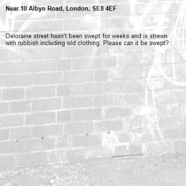 Deloraine street hasn’t been swept for weeks and is strewn with rubbish including old clothing. Please can it be swept? -10 Albyn Road, London, SE8 4EF
