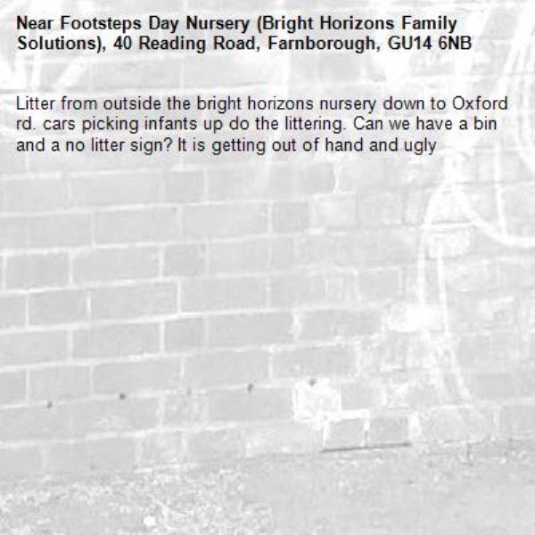 Litter from outside the bright horizons nursery down to Oxford rd. cars picking infants up do the littering. Can we have a bin and a no litter sign? It is getting out of hand and ugly-Footsteps Day Nursery (Bright Horizons Family Solutions), 40 Reading Road, Farnborough, GU14 6NB