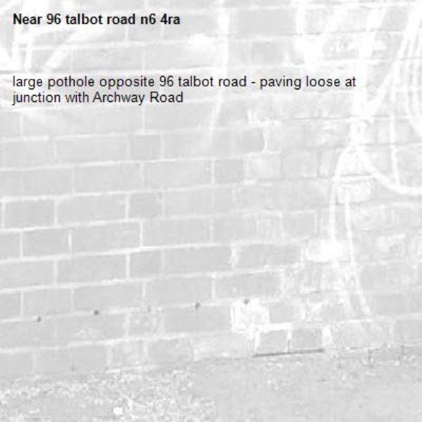 large pothole opposite 96 talbot road - paving loose at junction with Archway Road-96 talbot road n6 4ra