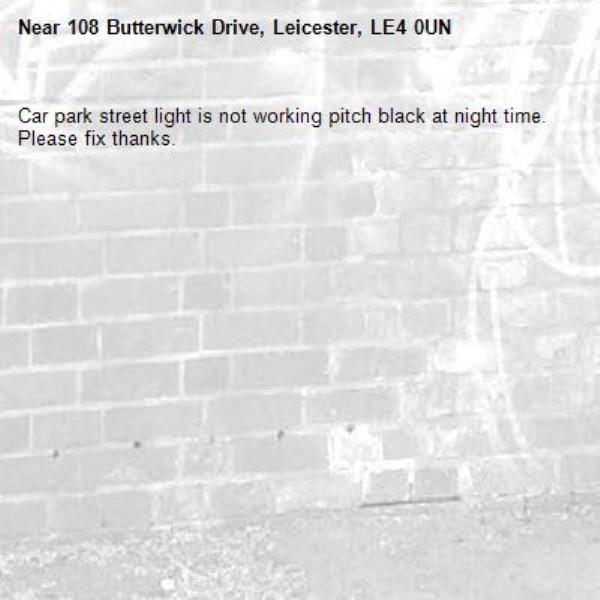 Car park street light is not working pitch black at night time. Please fix thanks.-108 Butterwick Drive, Leicester, LE4 0UN