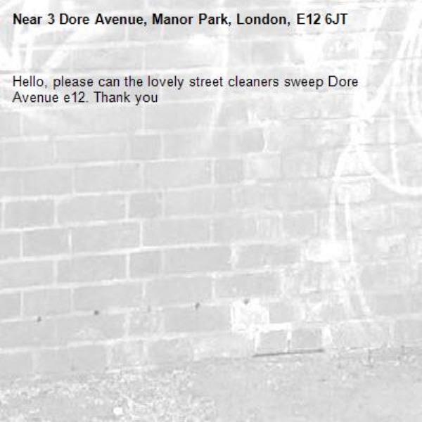 Hello, please can the lovely street cleaners sweep Dore Avenue e12. Thank you-3 Dore Avenue, Manor Park, London, E12 6JT