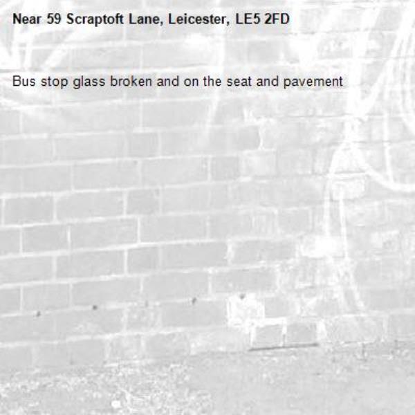 Bus stop glass broken and on the seat and pavement -59 Scraptoft Lane, Leicester, LE5 2FD