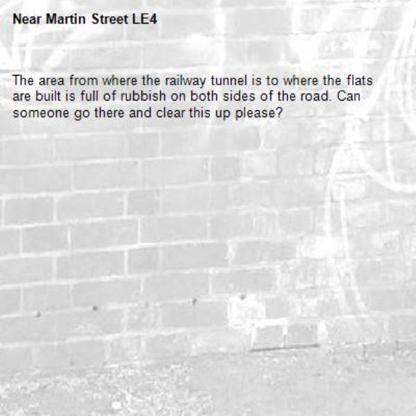 The area from where the railway tunnel is to where the flats are built is full of rubbish on both sides of the road. Can someone go there and clear this up please?-Martin Street LE4