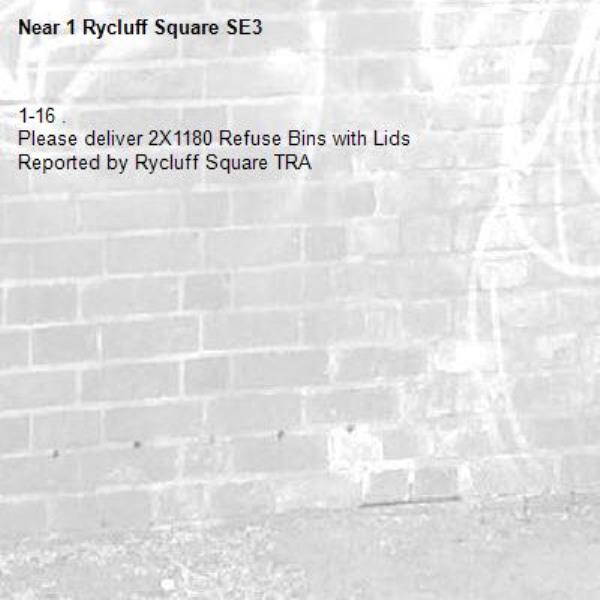 1-16 .
Please deliver 2X1180 Refuse Bins with Lids
Reported by Rycluff Square TRA-1 Rycluff Square SE3