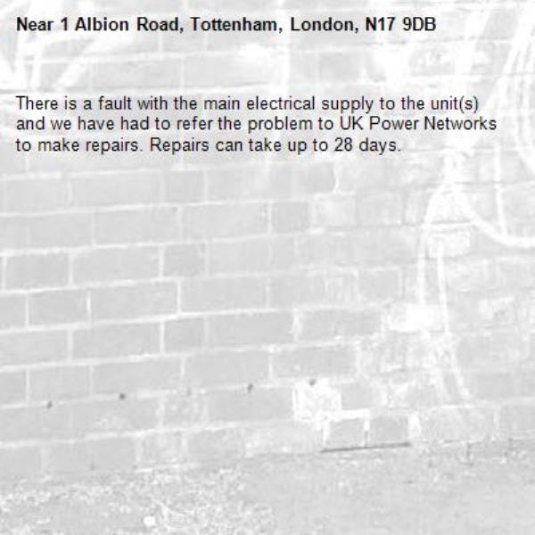 There is a fault with the main electrical supply to the unit(s) and we have had to refer the problem to UK Power Networks to make repairs. Repairs can take up to 28 days.-1 Albion Road, Tottenham, London, N17 9DB