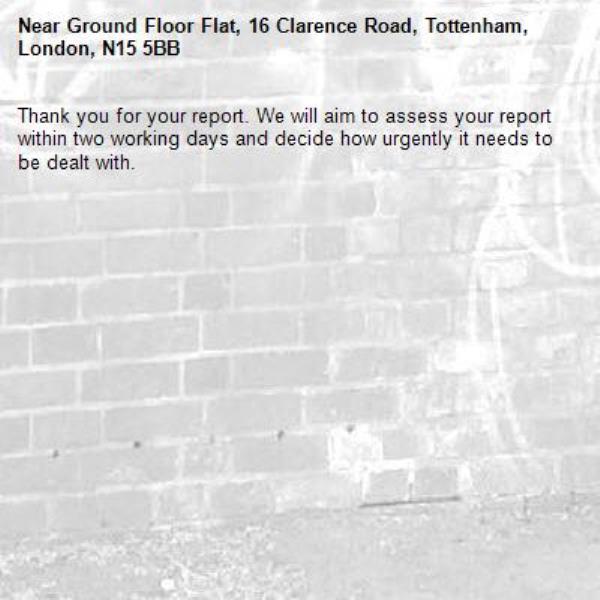 Thank you for your report. We will aim to assess your report within two working days and decide how urgently it needs to be dealt with.-Ground Floor Flat, 16 Clarence Road, Tottenham, London, N15 5BB