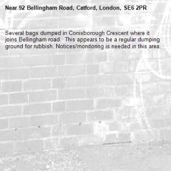 Several bags dumped in Conisborough Crescent where it joins Bellingham road.  This appears to be a regular dumping ground for rubbish. Notices/monitoring is needed in this area.-92 Bellingham Road, Catford, London, SE6 2PR