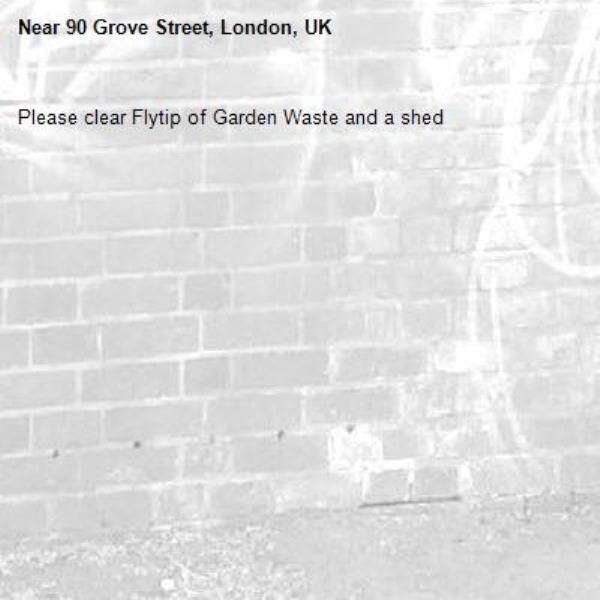 Please clear Flytip of Garden Waste and a shed-90 Grove Street, London, UK