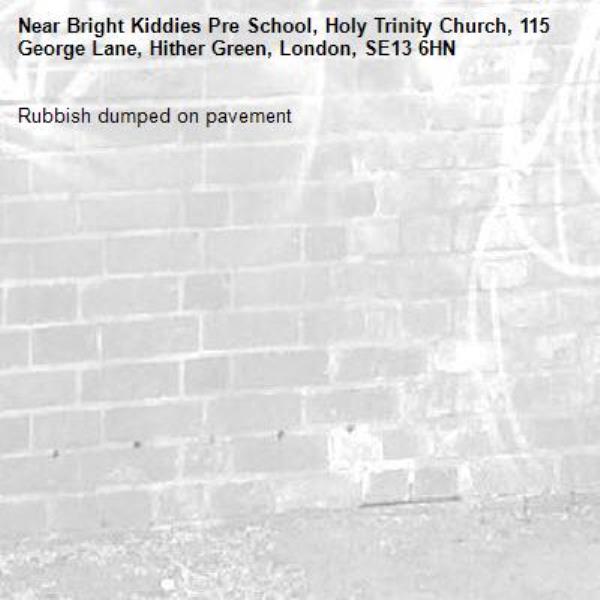 Rubbish dumped on pavement
-Bright Kiddies Pre School, Holy Trinity Church, 115 George Lane, Hither Green, London, SE13 6HN