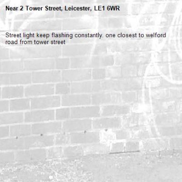 Street light keep flashing constantly. one closest to welford road from tower street-2 Tower Street, Leicester, LE1 6WR