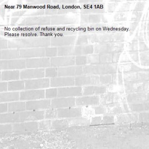 No collection of refuse and recycling bin on Wednesday. Please resolve. Thank you. -79 Manwood Road, London, SE4 1AB