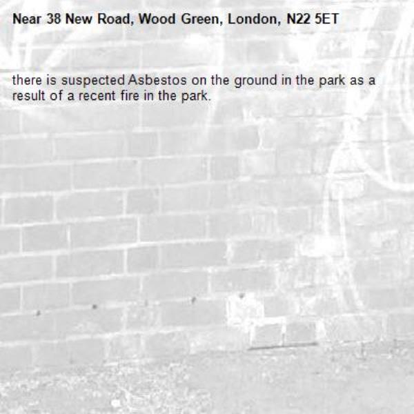 there is suspected Asbestos on the ground in the park as a result of a recent fire in the park.-38 New Road, Wood Green, London, N22 5ET