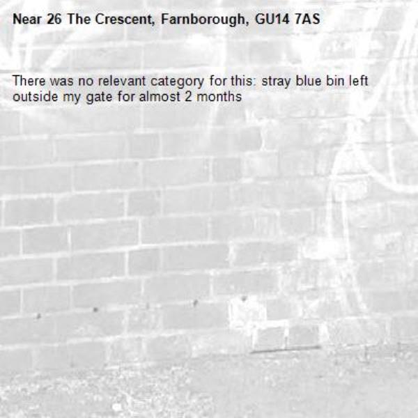 There was no relevant category for this: stray blue bin left outside my gate for almost 2 months-26 The Crescent, Farnborough, GU14 7AS