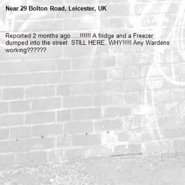 Reported 2 months ago.....!!!!!! A fridge and a Freezer dumped into the street. STILL HERE. WHY!!!!! Any Wardens working??????-29 Bolton Road, Leicester, UK