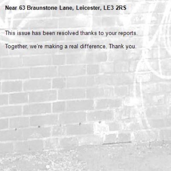 This issue has been resolved thanks to your reports.

Together, we’re making a real difference. Thank you.
-63 Braunstone Lane, Leicester, LE3 2RS