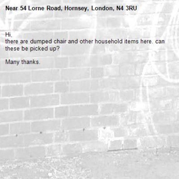 Hi,
there are dumped chair and other household items here. can these be picked up?

Many thanks. -54 Lorne Road, Hornsey, London, N4 3RU