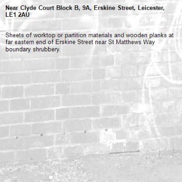 Sheets of worktop or partition materials and wooden planks at far eastern end of Erskine Street near St Matthews Way boundary shrubbery.-Clyde Court Block B, 9A, Erskine Street, Leicester, LE1 2AU