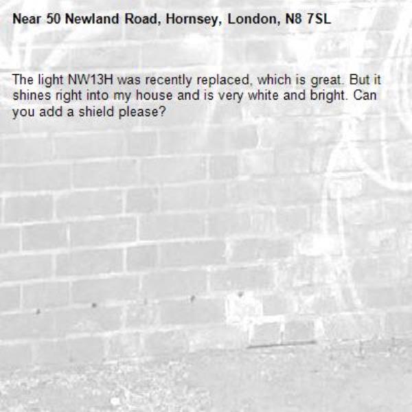 The light NW13H was recently replaced, which is great. But it shines right into my house and is very white and bright. Can you add a shield please? -50 Newland Road, Hornsey, London, N8 7SL