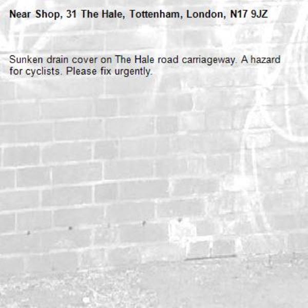 Sunken drain cover on The Hale road carriageway. A hazard for cyclists. Please fix urgently. -Shop, 31 The Hale, Tottenham, London, N17 9JZ