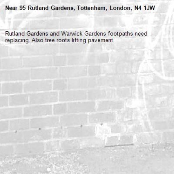 Rutland Gardens and Warwick Gardens footpaths need replacing. Also tree roots lifting pavement.-95 Rutland Gardens, Tottenham, London, N4 1JW