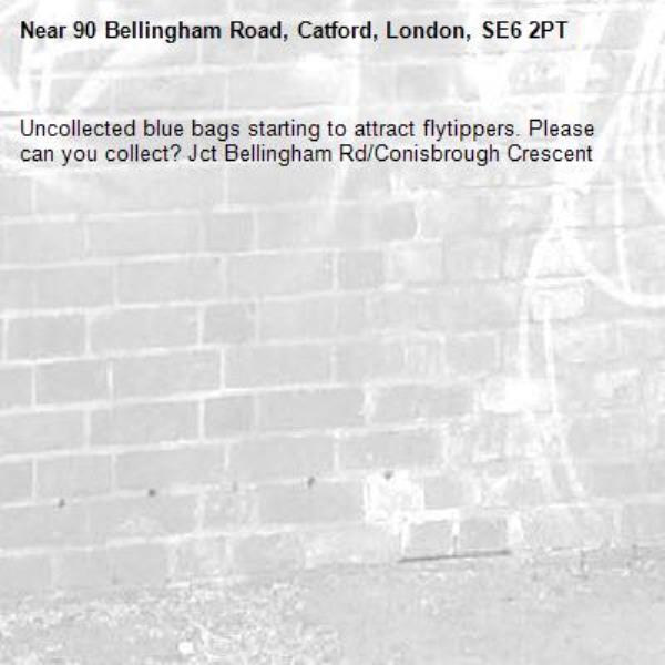 Uncollected blue bags starting to attract flytippers. Please can you collect? Jct Bellingham Rd/Conisbrough Crescent -90 Bellingham Road, Catford, London, SE6 2PT