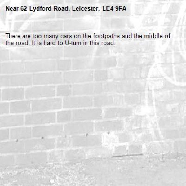 There are too many cars on the footpaths and the middle of the road. It is hard to U-turn in this road.-62 Lydford Road, Leicester, LE4 9FA