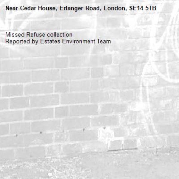 Missed Refuse collection
Reported by Estates Environment Team-Cedar House, Erlanger Road, London, SE14 5TB