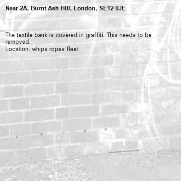 The textile bank is covered in graffiti. This needs to be removed.
Location: whips.ropes.fleet.-2A, Burnt Ash Hill, London, SE12 0JE