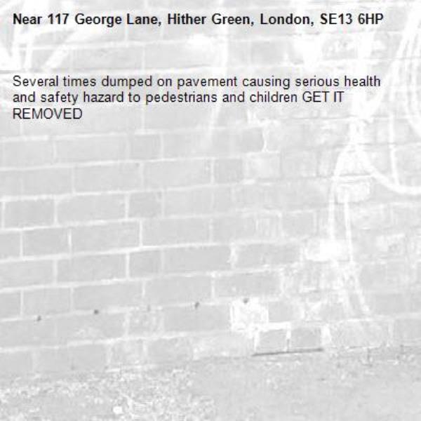 Several times dumped on pavement causing serious health and safety hazard to pedestrians and children GET IT REMOVED -117 George Lane, Hither Green, London, SE13 6HP