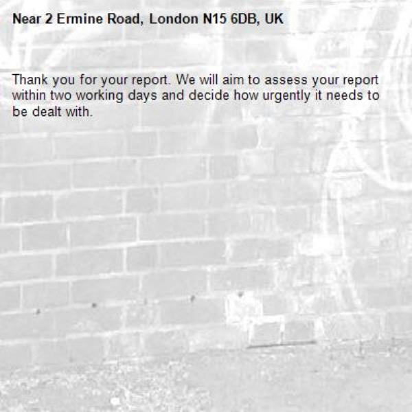 Thank you for your report. We will aim to assess your report within two working days and decide how urgently it needs to be dealt with.-2 Ermine Road, London N15 6DB, UK