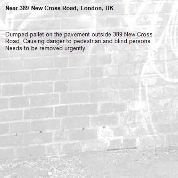 Dumped pallet on the pavement outside 389 New Cross Road. Causing danger to pedestrian and blind persons. Needs to be removed urgently.
-389 New Cross Road, London, UK