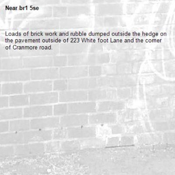 Loads of brick work and rubble dumped outside the hedge on the pavement outside of 223 White foot Lane and the corner of Cranmore road.-br1 5se
