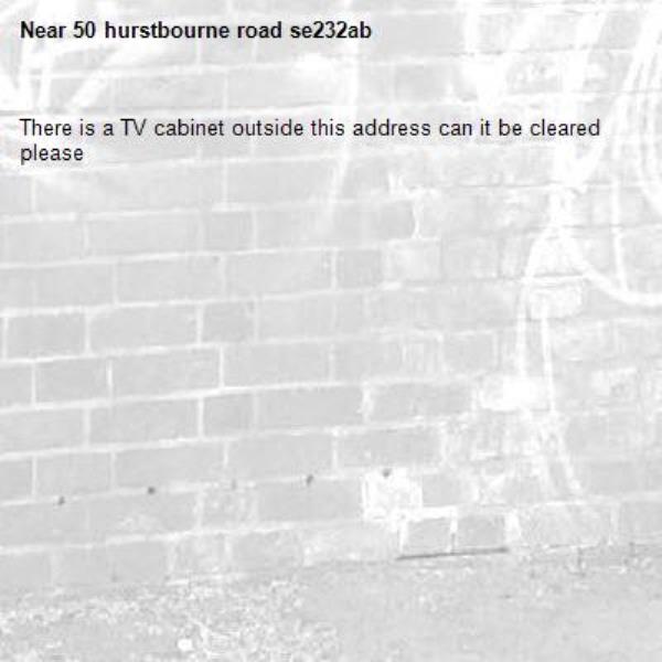 There is a TV cabinet outside this address can it be cleared please-50 hurstbourne road se232ab 