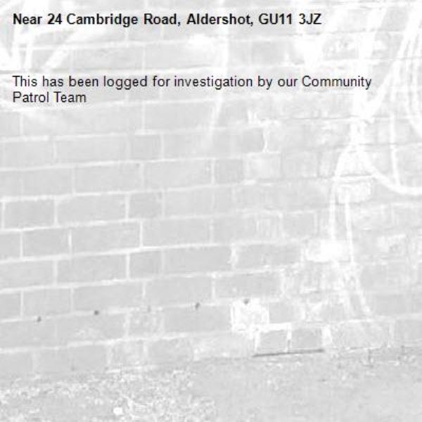This has been logged for investigation by our Community Patrol Team-24 Cambridge Road, Aldershot, GU11 3JZ
