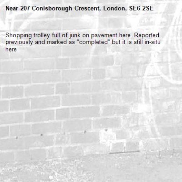 Shopping trolley full of junk on pavement here. Reported previously and marked as &quot;completed&quot; but it is still in-situ here-207 Conisborough Crescent, London, SE6 2SE