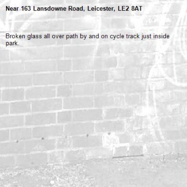 Broken glass all over path by and on cycle track just inside park. -163 Lansdowne Road, Leicester, LE2 8AT