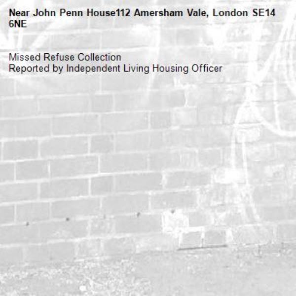 Missed Refuse Collection
Reported by Independent Living Housing Officer-John Penn House112 Amersham Vale, London SE14 6NE