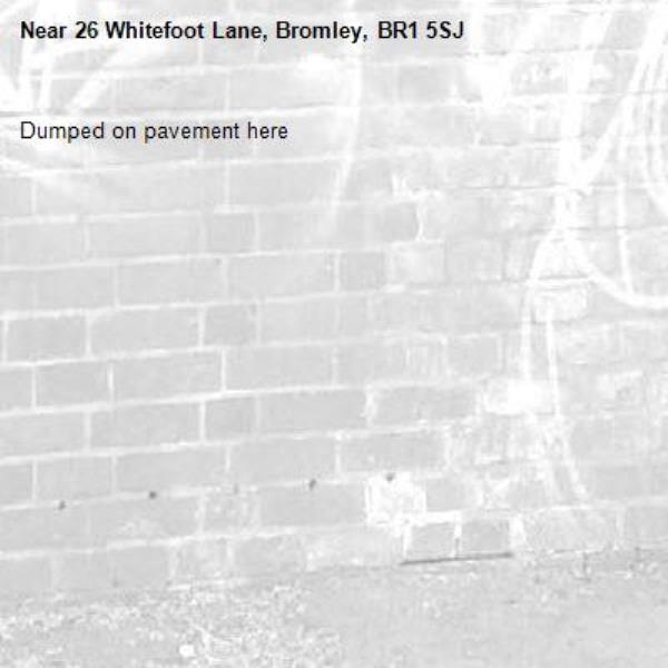 Dumped on pavement here-26 Whitefoot Lane, Bromley, BR1 5SJ
