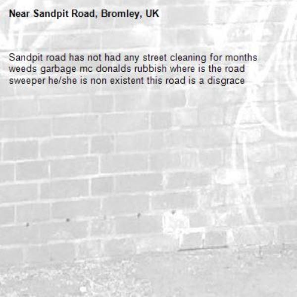 Sandpit road has not had any street cleaning for months weeds garbage mc donalds rubbish where is the road sweeper he/she is non existent this road is a disgrace -Sandpit Road, Bromley, UK