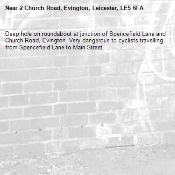 Deep hole on roundabout at junction of Spencefield Lane and Church Road, Evington. Very dangerous to cyclists travelling from Spencefield Lane to Main Street.-2 Church Road, Evington, Leicester, LE5 6FA